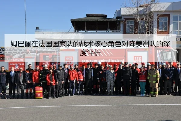 姆巴佩在法国国家队的战术核心角色对阵美洲队的深度评析