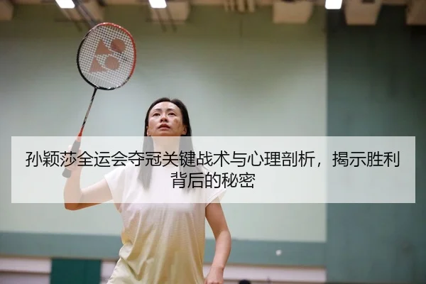 孙颖莎全运会夺冠关键战术与心理剖析，揭示胜利背后的秘密