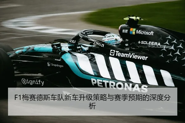 F1梅赛德斯车队新车升级策略与赛季预期的深度分析